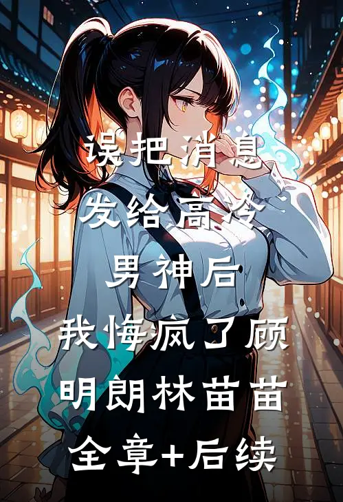 误把消息发给高冷男神后，我悔疯了顾明朗林苗苗:全章+后续