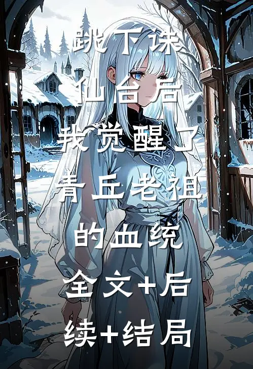 跳下诛仙台后，我觉醒了青丘老祖的血统:全文+后续+结局
