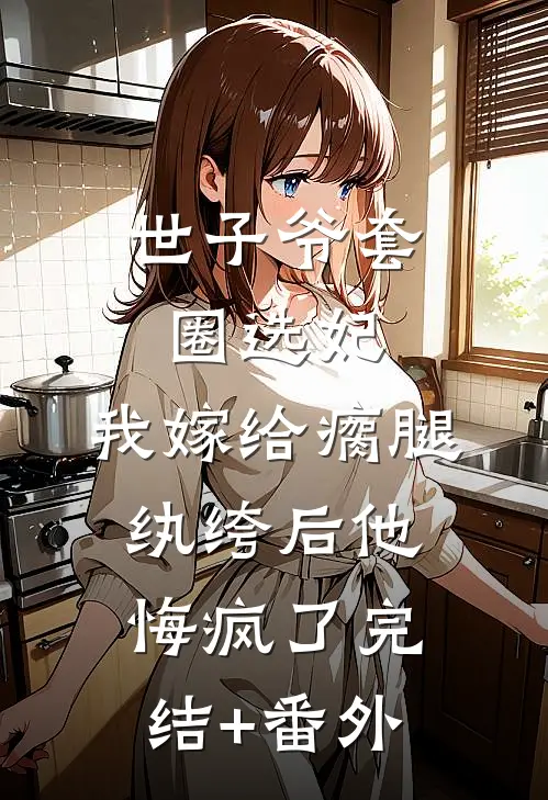 世子爷套圈选妃，我嫁给瘸腿纨绔后他悔疯了完结+番外