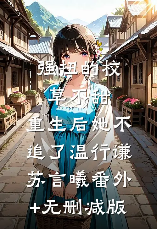 强扭的校草不甜，重生后她不追了温行谦苏言曦番外+无删减版