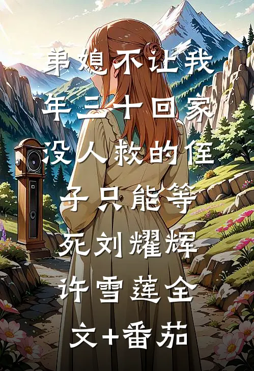 弟媳不让我年三十回家，没人救的侄子只能等死刘耀辉许雪莲全文+番茄