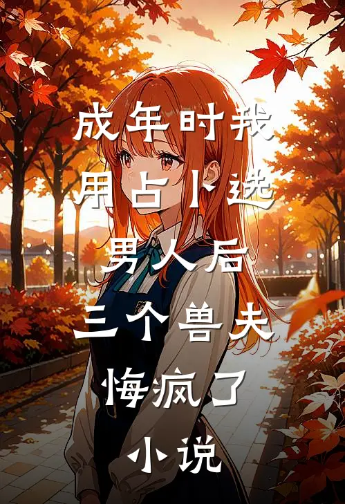 成年时我用占卜选男人后，三个兽夫悔疯了。小说