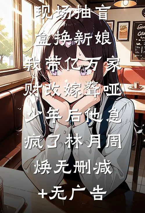 竹马婚礼现场抽盲盒换新娘，我带亿万家财改嫁聋哑少年后他急疯了林月周焕无删减+无广告