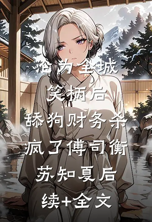 沦为全城笑柄后，舔狗财务杀疯了傅司衡苏知夏后续+全文