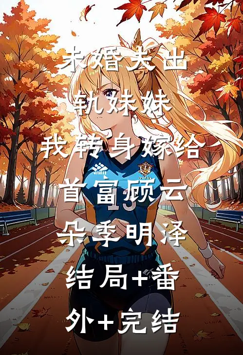 未婚夫出轨妹妹，我转身嫁给首富顾云朵季明泽:结局+番外+完结
