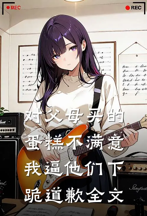 对父母买的蛋糕不满意，我逼他们下跪道歉全文