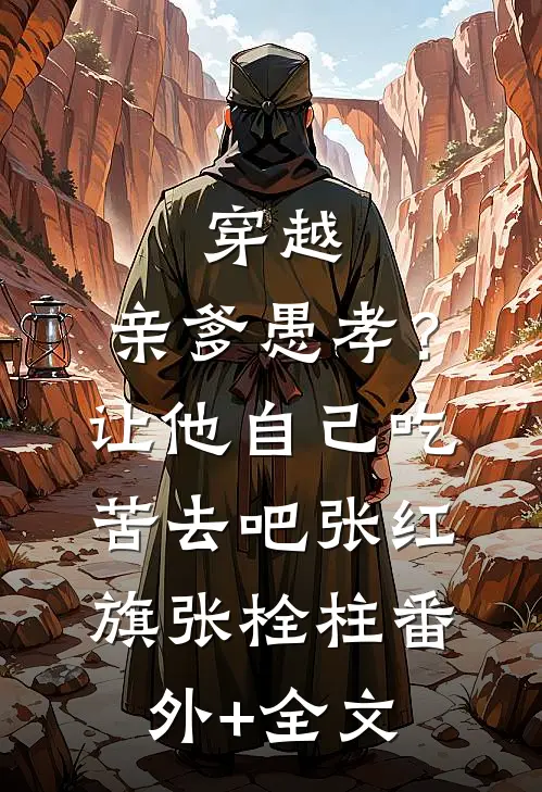穿越：亲爹愚孝？让他自己吃苦去吧张红旗张栓柱(番外)+(全文)