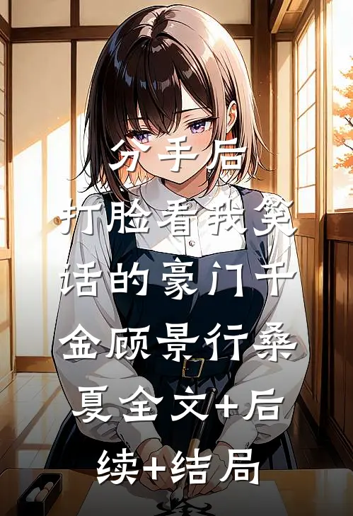 分手后，打脸看我笑话的豪门千金顾景行桑夏全文+后续+结局