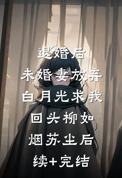 退婚后，未婚妻放弃白月光求我回头柳如烟苏尘后续+完结