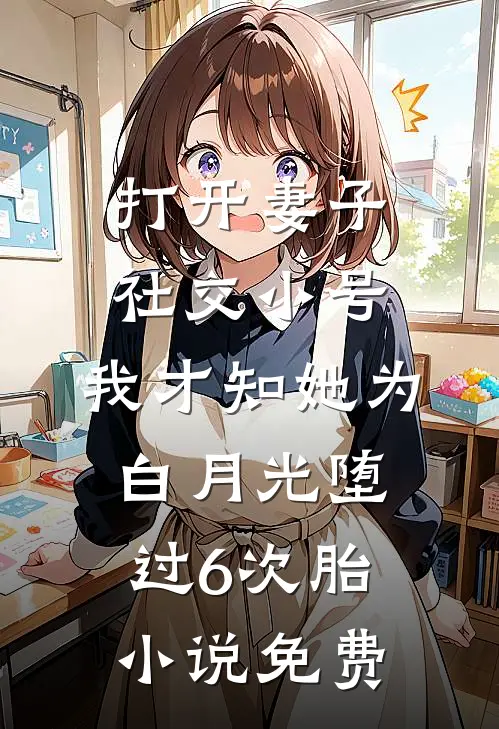 打开妻子社交小号，我才知她为白月光堕过6次胎小说免费