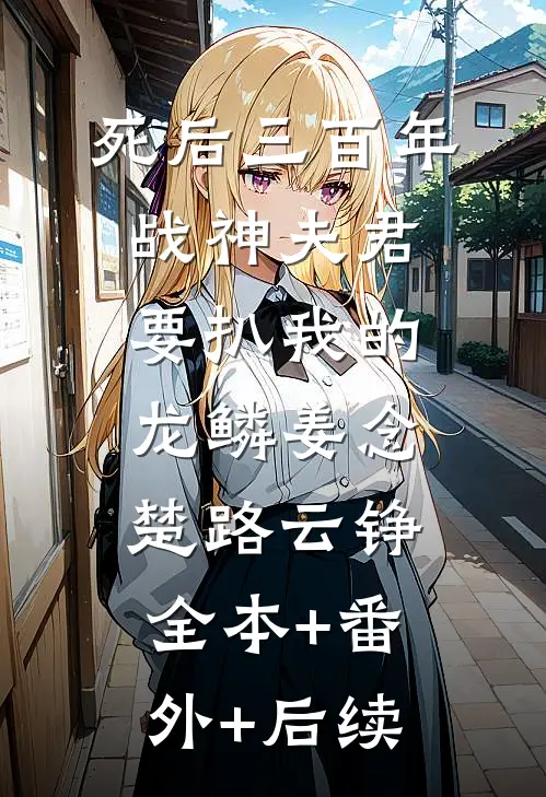死后三百年，战神夫君要扒我的龙鳞姜念楚路云铮:全本+番外+后续