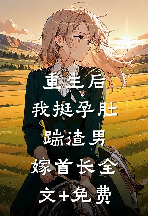重生后，我挺孕肚踹渣男，嫁首长全文+免费