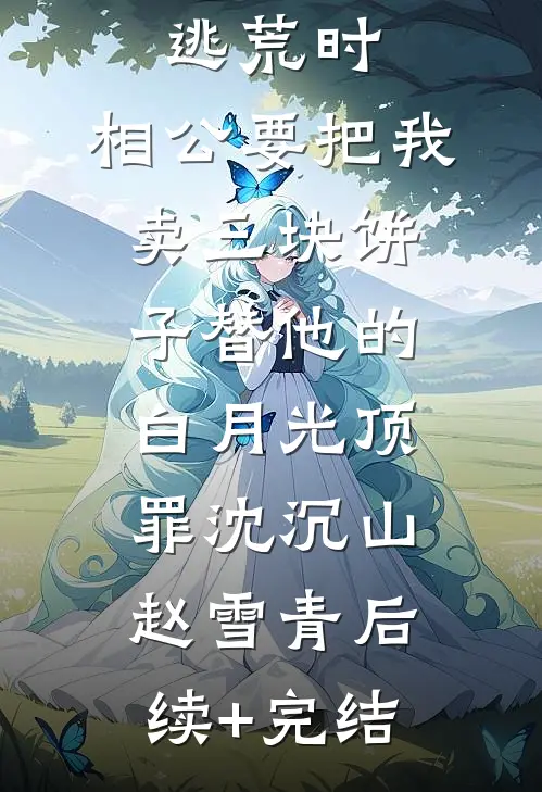 逃荒时，相公要把我卖三块饼子替他的白月光顶罪沈沉山赵雪青后续+完结