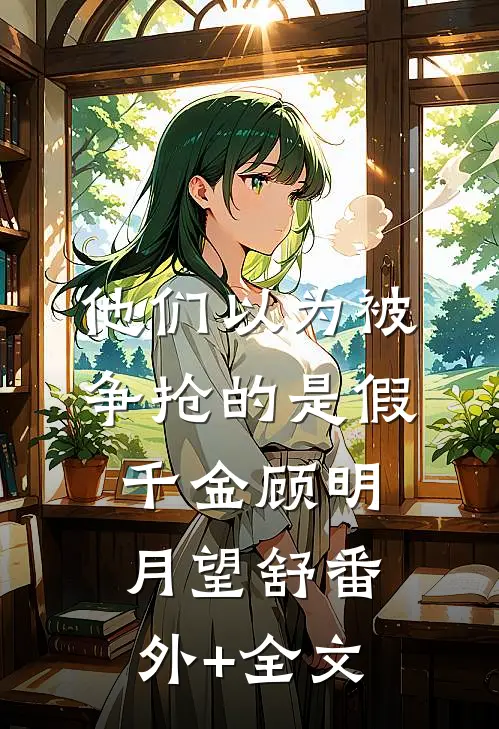 他们以为被争抢的是假千金顾明月望舒(番外)+(全文)