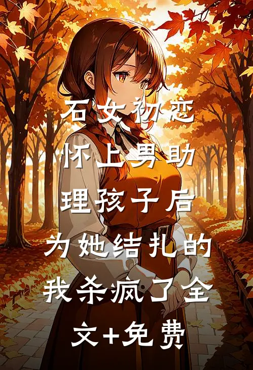 石女初恋怀上男助理孩子后，为她结扎的我杀疯了全文+免费