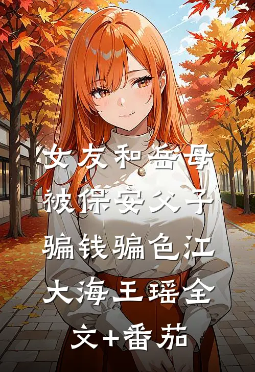 女友和岳母被保安父子骗钱骗色江大海王瑶全文+番茄