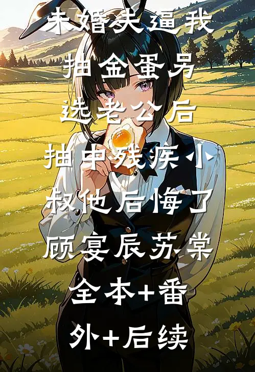 未婚夫逼我抽金蛋另选老公后，抽中残疾小叔他后悔了顾宴辰苏棠全本+番外+后续