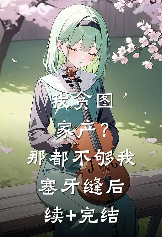 我贪图家产？那都不够我塞牙缝后续+完结