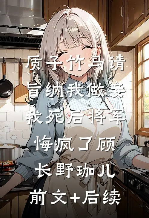 质子竹马请旨纳我做妾，我死后将军悔疯了顾长野珈儿:前文+后续