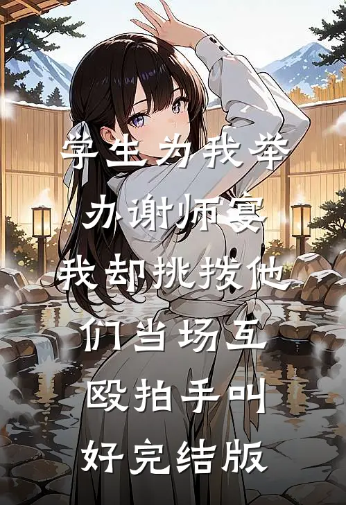 学生为我举办谢师宴，我却挑拨他们当场互殴拍手叫好完结版