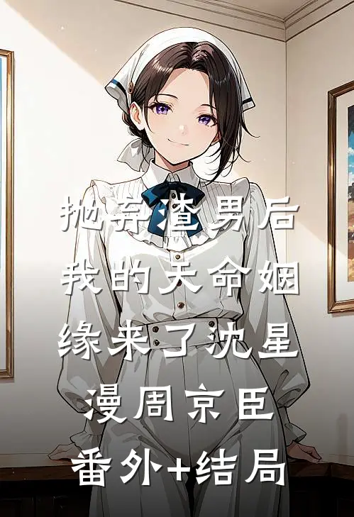 抛弃渣男后，我的天命姻缘来了沈星漫周京臣:(番外)+(结局)