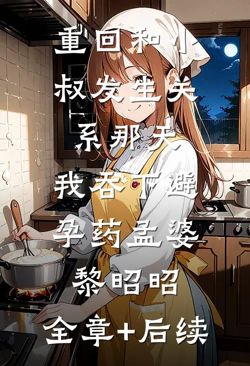重回和小叔发生关系那天，我吞下避孕药孟婆黎昭昭:全章+后续