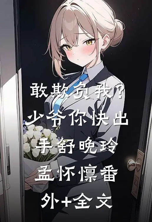 敢欺负我？少爷你快出手舒晚玲孟怀懔:(番外)+(全文)