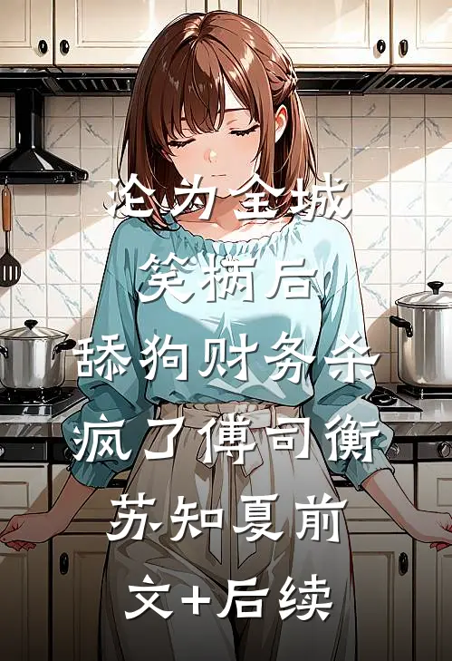 沦为全城笑柄后，舔狗财务杀疯了傅司衡苏知夏前文+后续