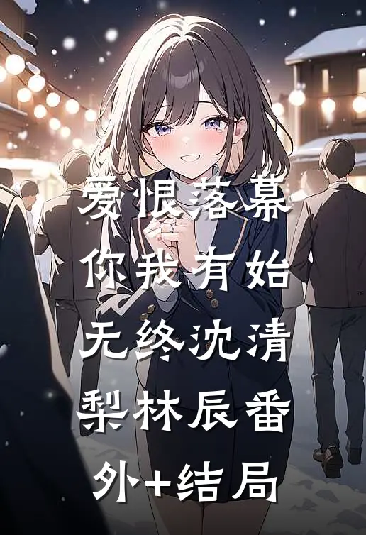 爱恨落幕，你我有始无终沈清梨林辰(番外)+(结局)