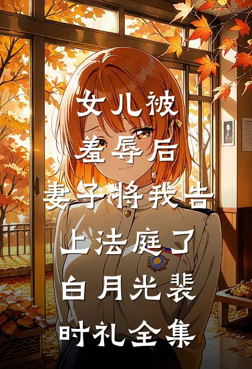 女儿被羞辱后，妻子将我告上法庭了白月光裴时礼全集