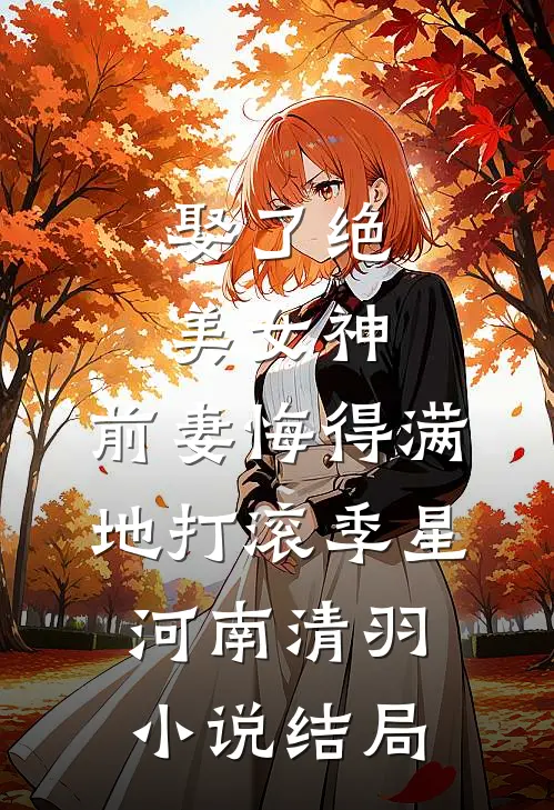娶了绝美女神，前妻悔得满地打滚季星河南清羽小说结局