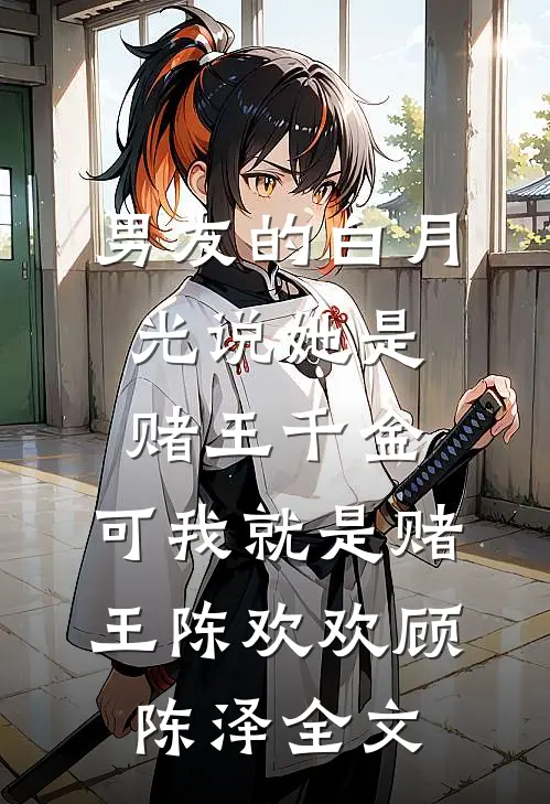 男友的白月光说她是赌王千金，可我就是赌王陈欢欢顾陈泽全文