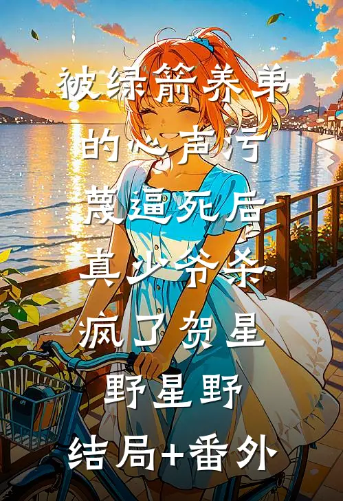 被绿箭养弟的心声污蔑逼死后，真少爷杀疯了贺星野星野:结局+番外