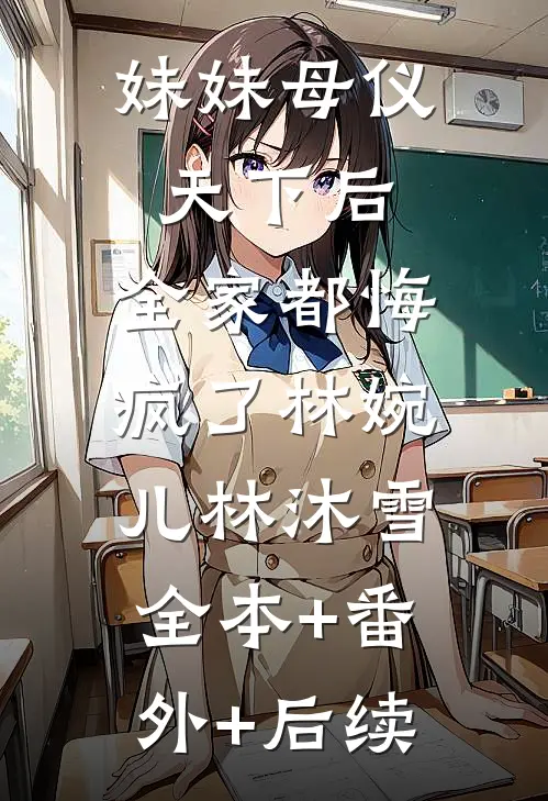 妹妹母仪天下后，全家都悔疯了林婉儿林沐雪:全本+番外+后续