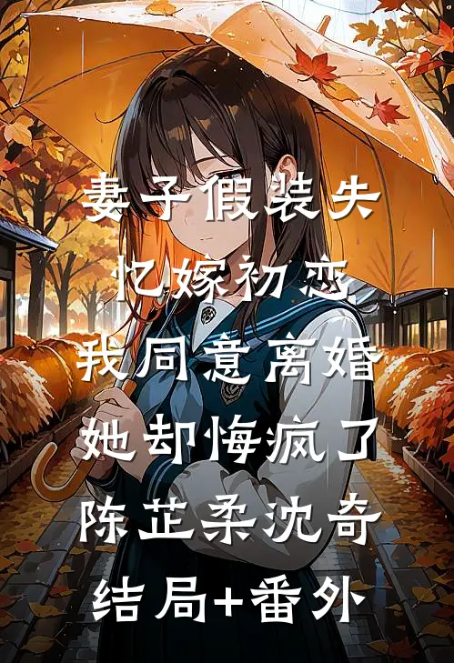 妻子假装失忆嫁初恋，我同意离婚她却悔疯了陈芷柔沈奇:结局+番外