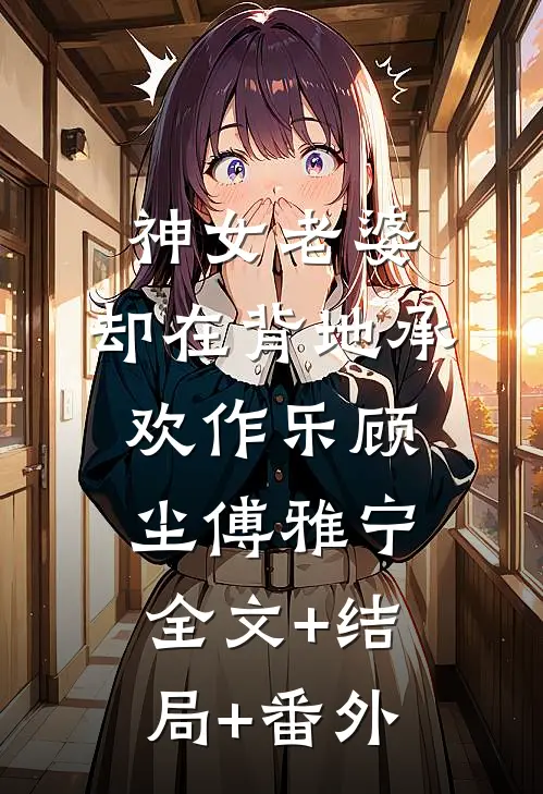 神女老婆，却在背地承欢作乐顾尘傅雅宁:全文+结局+番外