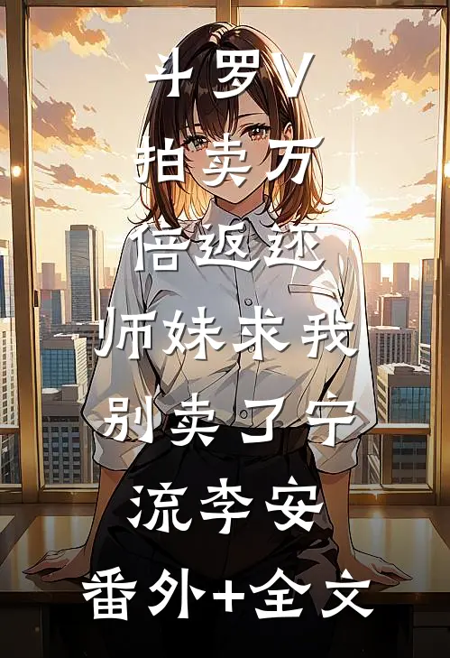 斗罗V：拍卖万倍返还，师妹求我别卖了宁流李安:(番外)+(全文)