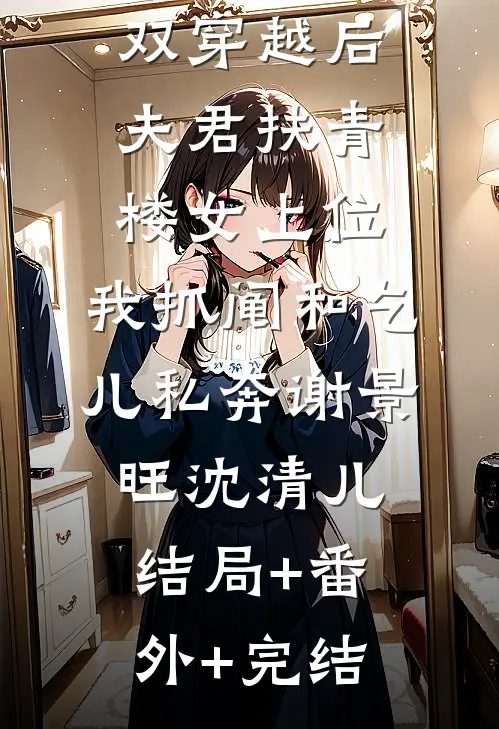 双穿越后夫君扶青楼女上位，我抓阄和乞儿私奔谢景旺沈清儿:结局+番外+完结