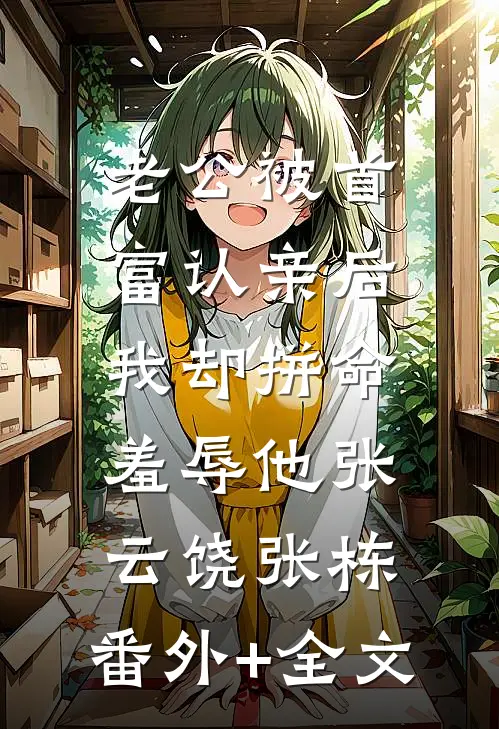老公被首富认亲后，我却拼命羞辱他张云饶张栋:(番外)+(全文)
