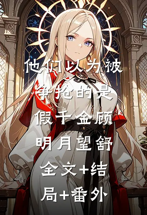 他们以为被争抢的是假千金顾明月望舒全文+结局+番外