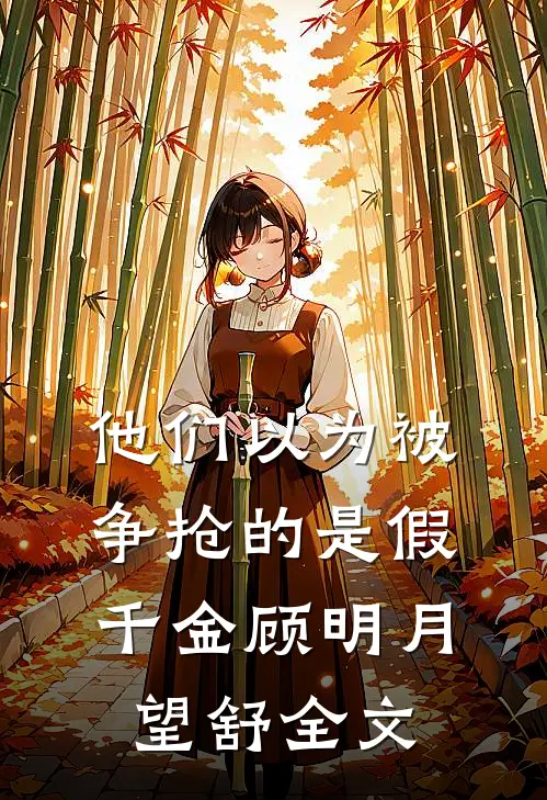 他们以为被争抢的是假千金顾明月望舒全文