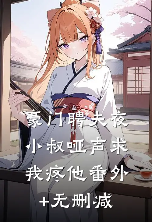 豪门聘夫夜，小叔哑声求我疼他番外+无删减