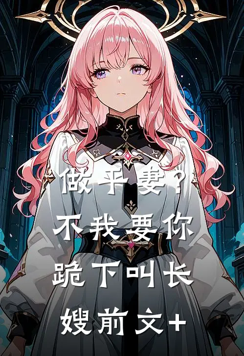 做平妻？不，我要你跪下叫长嫂前文+