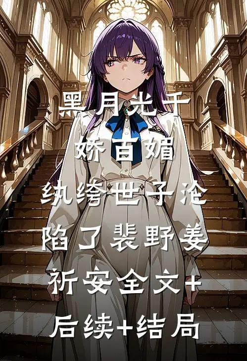 黑月光千娇百媚，纨绔世子沦陷了裴野姜祈安全文+后续+结局