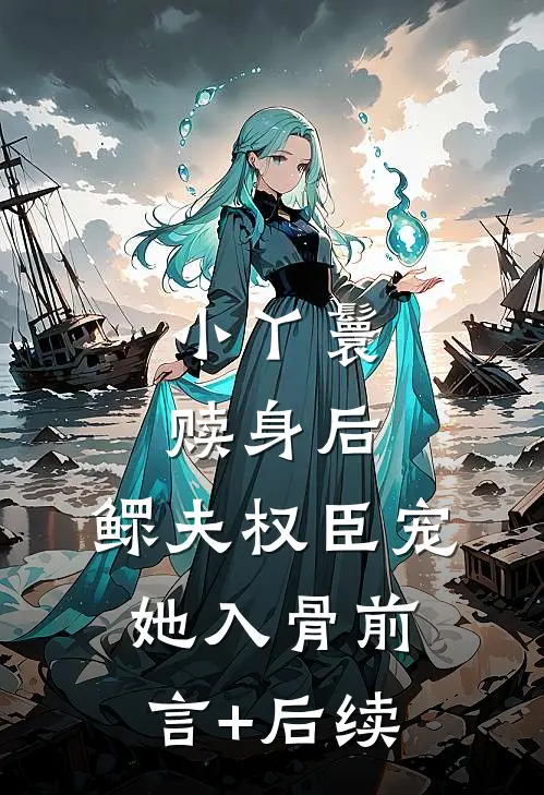 小丫鬟赎身后，鳏夫权臣宠她入骨前言+后续