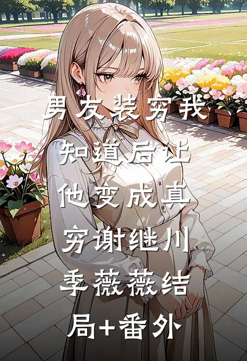 男友装穷我知道后让他变成真穷谢继川季薇薇结局+番外