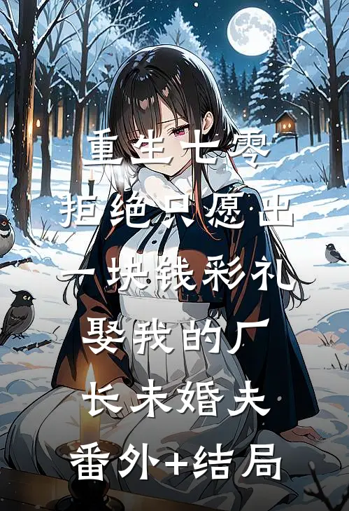 重生七零，拒绝只愿出一块钱彩礼娶我的厂长未婚夫:(番外)+(结局)
