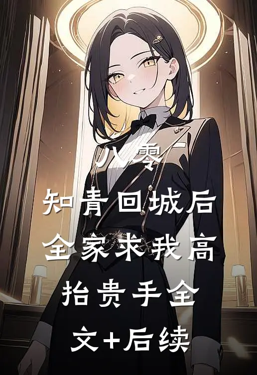 八零：知青回城后全家求我高抬贵手全文+后续