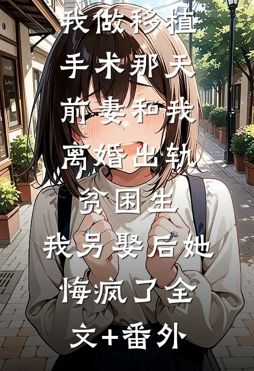 我做移植手术那天，前妻和我离婚出轨贫困生，我另娶后她悔疯了全文+番外
