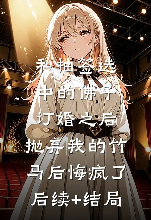 和抽签选中的佛子订婚之后，抛弃我的竹马后悔疯了后续+结局